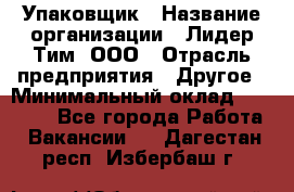 Упаковщик › Название организации ­ Лидер Тим, ООО › Отрасль предприятия ­ Другое › Минимальный оклад ­ 21 000 - Все города Работа » Вакансии   . Дагестан респ.,Избербаш г.